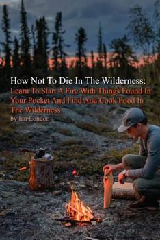 Paperback How Not To Die In The Wilderness: Learn To Start A Fire With Things Found In Your Pocket And Find And Cook Food In The Wilderness Book
