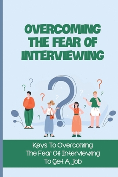 Paperback Overcoming The Fear Of Interviewing: Keys To Overcoming The Fear Of Interviewing To Get A Job: Prepare For Job Interviews Book