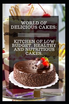 World of Delicious Cakes: Kitchen of Low Budget, Healthy and Nutritious Cakes.