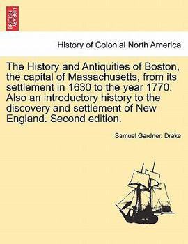 Paperback The History and Antiquities of Boston, the capital of Massachusetts, from its settlement in 1630 to the year 1770. Also an introductory history to the Book