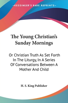 Paperback The Young Christian's Sunday Mornings: Or Christian Truth As Set Forth In The Liturgy, In A Series Of Conversations Between A Mother And Child Book