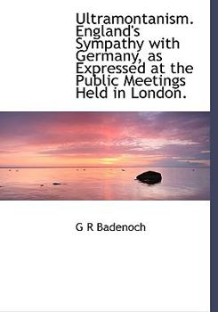 Ultramontanism England's Sympathy with Germany, As Expressed at the Public Meetings Held in London