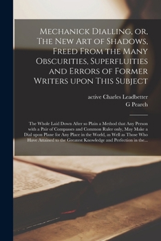 Paperback Mechanick Dialling, or, The New Art of Shadows, Freed From the Many Obscurities, Superfluities and Errors of Former Writers Upon This Subject: the Who Book