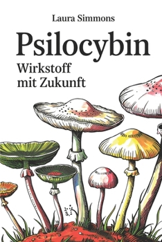 Psilocybin – Wirkstoff mit Zukunft: Aktuelle Forschung, therapeutisches Potenzial, Risiken und rechtliche Einordnung eines umstrittenen Moleküls (German Edition)