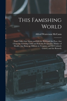 This Famishing World: Food Follies That Maim and Kill the Rich and the Poor, That Cheat the Growing Child and Rob the Prospective Mother of Health, ... and Fill Untimely Graves, and the Remedy