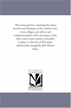 Wisconsin gazetteer, containing the names, location and advantages of the counties, cities, towns, villages, post offices, and settlements,together ... public localities, in the state of Wisconsin