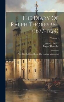 Hardcover The Diary Of Ralph Thoresby... (1677-1724): Now First Published From The Original Manuscript; Volume 1 Book