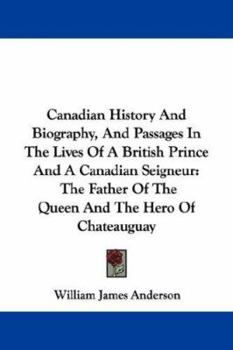 Paperback Canadian History And Biography, And Passages In The Lives Of A British Prince And A Canadian Seigneur: The Father Of The Queen And The Hero Of Chateau Book