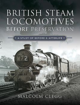 Hardcover British Steam Locomotives Before Preservation: A Study of Before and Afterlife Book