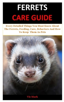 Paperback Ferrets Care Guide: Every Detailed Things You Must Know About The Ferrets, Feeding, Care, Behaviors And How To Keep Them As Pets Book