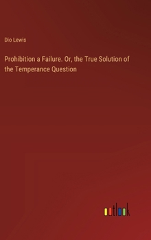 Hardcover Prohibition a Failure. Or, the True Solution of the Temperance Question Book