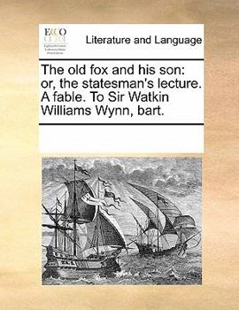 The old fox and his son: or, the statesman's lecture. A fable. To Sir Watkin Williams Wynn, bart.