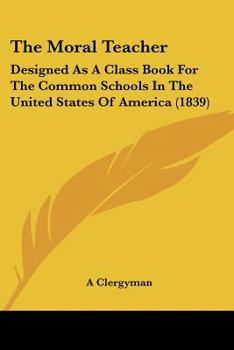Paperback The Moral Teacher: Designed As A Class Book For The Common Schools In The United States Of America (1839) Book