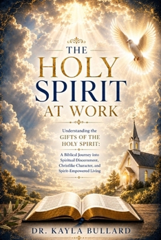 THE HOLY SPIRT AT WORK:: Understanding the Gifts of the Holy Spirit: A Biblical Journey into Spiritual Discernment, Christlike Character, and Spirit-Empowered Living