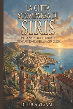 LA CITTÀ SCOMPARSA DI SIRIS: Ascesa, splendore e caduta di un'enclave ionica nella Magna Grecia (Italian Edition)