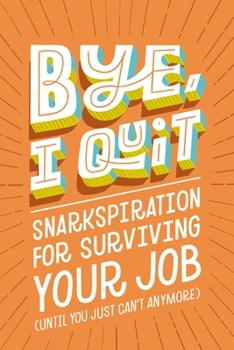 Hardcover Bye, I Quit: Snarkspiration for Surviving Your Job (Until You Just Can't Anymore) Book