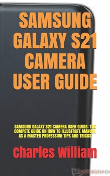 Paperback Samsung Galaxy S21 Camera User Guide: Samsung Galaxy S21 Camera User Guide: The Compete Guide on How to Illustrate Manual as a Master Profession Tips Book