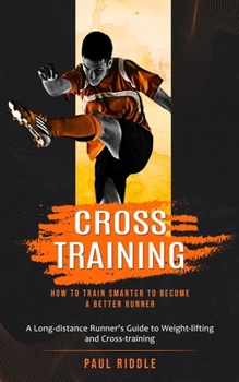 Paperback Cross Training: How to Train Smarter to Become a Better Runner (A Long-distance Runner's Guide to Weight-lifting and Cross-training) Book