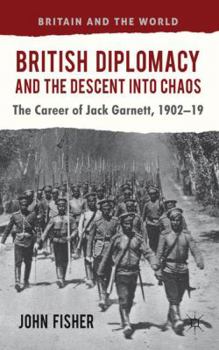 British Diplomacy and the Descent Into Chaos: The Career of Jack Garnett, 1902-19 - Book  of the Britain and the World