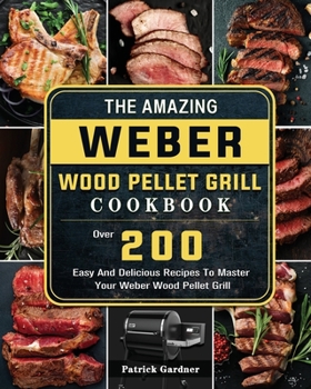 Paperback The Amazing Weber Wood Pellet Grill Cookbook: Over 200 Easy And Delicious Recipes To Master Your Weber Wood Pellet Grill Book