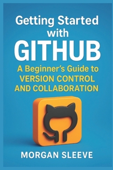 Getting Started with GitHub: A Beginner’s Guide to Version Control and Collaboration (Digital ToolboxL Programming, AI and Computing: Exploring ... Beyond: Unlocking the Future of Technology)