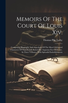 Paperback Memoirs Of The Court Of Louis Xiv.: Comprising Biography And Anecdotes Of The Most Celebrated Characters Of That Period, Styled The Augustan Era Of Fr Book