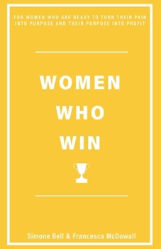 Women Who Win: For Women Who Are Ready to Turn Their Pain Into Purpose and Their Purpose Into Profit