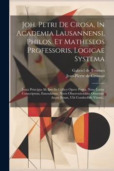 Paperback Joh. Petri De Crosa, In Academia Lausannensi, Philos. Et Matheseos Professoris, Logicae Systema: Juxta Principia Ab Ipso In Gallico Opere Posita, Nunc [Latin] Book