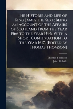 The Historie and Life of King James the Sext; Being an Account of the Affairs of Scotland From the Year 1566 to the Year 1596; With a Short Continuation to the Year 1617. [Edited by Thomas Thomson]