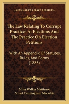 Paperback The Law Relating To Corrupt Practices At Elections And The Practice On Election Petitions: With An Appendix Of Statutes, Rules, And Forms (1883) Book