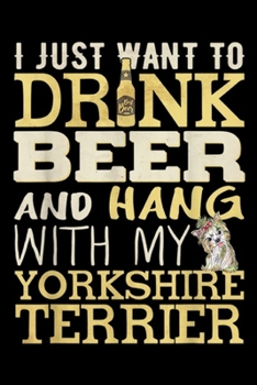 I just want to drnk beer and hang with my Yorkshire Terrier: Drink Beer And Hang With My Yorkshire Terrier Funny  Journal/Notebook Blank Lined Ruled 6x9 100 Pages