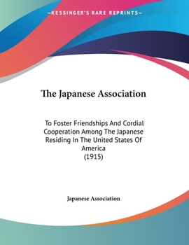 Paperback The Japanese Association: To Foster Friendships And Cordial Cooperation Among The Japanese Residing In The United States Of America (1915) Book