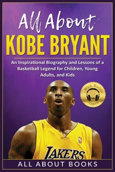 Paperback All About Kobe Bryant: An Inspirational Biography and Lessons of a Basketball Legend for Children, Young Adults, and Kids Book