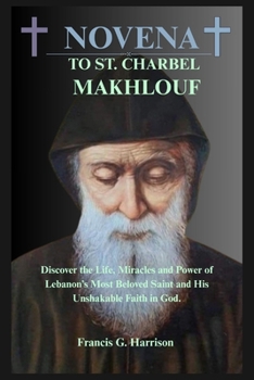 NOVENA TO ST. CHARBEL MAKHLOUF: Discover the Life, Miracles and Power of Lebanon’s Most Beloved Saint and His Unshakable Faith in God.