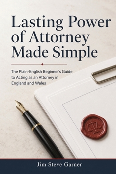 Lasting Power of Attorney Made Simple: The Plain-English Beginner's Guide to Acting as an Attorney in England and Wales