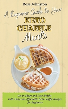 A Beginner Guide to Your Keto Chaffle Meals: Get in Shape and Lose Weight with Tasty and Affordable Keto Chaffle Recipes for Beginners
