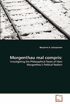 Morgenthau mal compris:: Investigating the Philosophical Roots of Hans Morgenthau's Political Realism