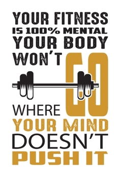 Paperback Your fitness is 100% mental your body won't go where your mind doesn't push it: Build muscle, burn fat, and sculpt the body you want, wherever, whenev Book