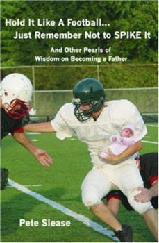 Paperback Hold It Like A Football...Just Remember Not to Spike It: And Other Pearls of Wisdom on Becoming a Father Book