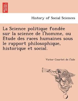 Paperback La Science Politique Fonde E Sur La Science de L'Homme, Ou E Tude Des Races Humaines Sous Le Rapport Philosophique, Historique Et Social. [French] Book