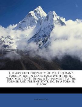 Paperback The Absolute Propriety of Mr. Freeman's Foundation in Clare-Hall: With the Ill Treatment of It. Being a Supplement to the Former and Present State, &c Book