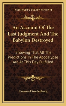 Hardcover An Account Of The Last Judgment And The Babylon Destroyed: Showing That All The Predictions In The Apocalypse Are At This Day Fulfilled Book