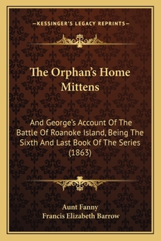 Paperback The Orphan's Home Mittens: And George's Account Of The Battle Of Roanoke Island, Being The Sixth And Last Book Of The Series (1863) Book