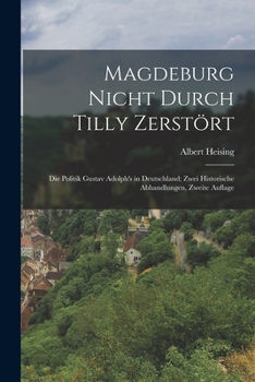 Magdeburg Nicht Durch Tilly Zerstört: Die Politik Gustav Adolph's in Deutschland; Zwei Historische Abhandlungen, Zweite Auflage