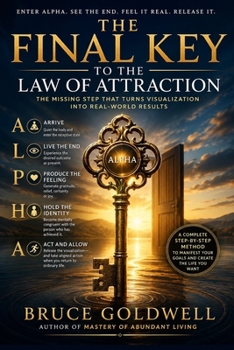 THE FINAL KEY TO THE LAW OF ATTRACTION: Enter Alpha. See the End. Feel It Real. Release It.