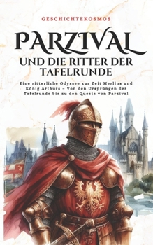Parzival und die Ritter der Tafelrunde: Eine ritterliche Odyssee zur Zeit Merlins und König Arthurs – Von den Ursprüngen der Tafelrunde bis zu den ... Parzival (GeschichteKosmos) (German Edition)