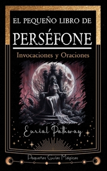 El pequeño libro de Perséfone: Invocaciones y Oraciones (Pequeñas Guías Mágicas) (Spanish Edition)
