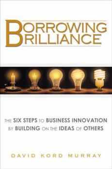 Hardcover Borrowing Brilliance: The Six Steps to Business Innovation by Building on the Ideas of Others Book