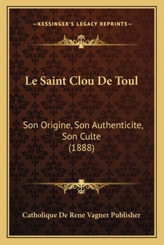 Paperback Le Saint Clou De Toul: Son Origine, Son Authenticite, Son Culte (1888) [French] Book