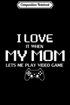Composition Notebook: I Love It When My Mom Lets Me Play Video Games Funny Gift  Journal/Notebook Blank Lined Ruled 6x9 100 Pages